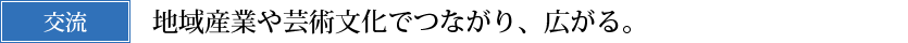 交流　地域産業や芸術文化でつながり、広がる